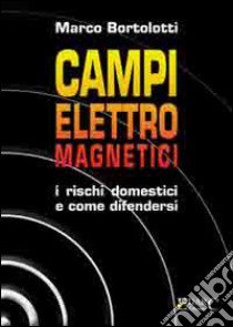 Campi elettromagnetici. I rischi domestici e come difendersi libro di Bortolotti Marco