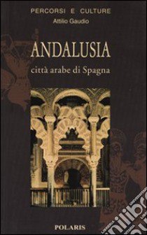 Andalusia. Città arabe di Spagna libro di Gaudio Attilio