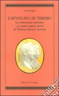 L'avvocato di Tiberio. La tormentata esistenza e la quasi tragica morte di Thomas Spencer Jerome libro di Knight Carlo