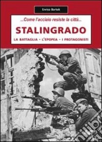 Stalingrado... Come l'acciaio resiste la città. La battaglia, l'epopea, i protagonisti libro di Bartok Enrico