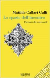 Lo spazio dell'incontro. Percorsi nella complessità libro di Callari Galli Matilde