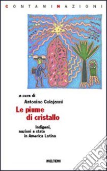 Le piume di cristallo. Indigeni, nazioni e Stato in America latina libro di Colajanni A. (cur.)