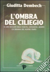 L'ombra del ciliegio. Il lato occulto di nascita, gestazione, aborto libro di Dembech Giuditta