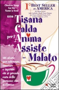 Una tisana calda per l'anima di chi assiste un malato. 101 storie per onorare, celebrare e ispirare chi dona se stesso libro di Canfield Jack; Hansen Victor