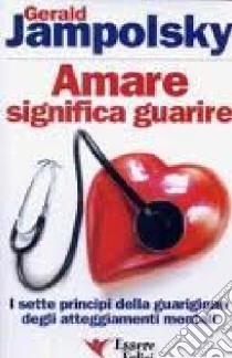 Amare significa guarire. I sette principi della guarigione degli atteggiamenti mentali libro di Jampolsky Gerald G.