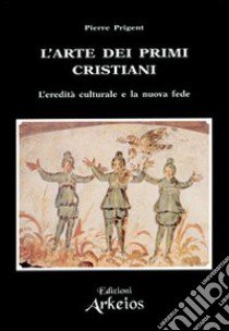 L'arte dei primi cristiani. L'eredità culturale e la nuova fede libro di Prigent Pierre