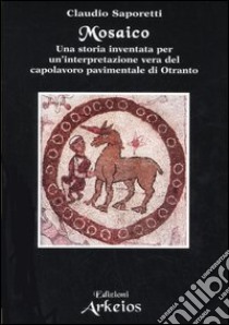 Mosaico. Una storia inventata per un'interpretazione vera del capolavoro pavimentale di Otranto libro di Saporetti Claudio