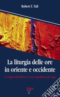 La liturgia delle ore in oriente e occidente. Le origini dell'ufficio divino e il suo significato per oggi libro di Taft Robert F.