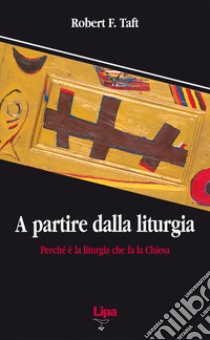 A partire dalla liturgia. Perché è la liturgia che fa la Chiesa libro di Taft Robert F.