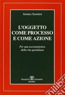 L'oggetto come processo e come azione. Per una sociosemiotica della vita quotidiana libro di Semprini Andrea