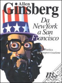 Da New York a San Francisco. Poetica dell'improvvisazione libro di Ginsberg Allen; Abeni D. (cur.)