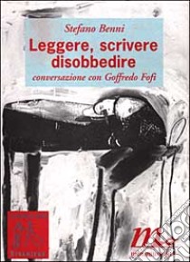 Leggere, scrivere, disobbedire. Conversazione con Goffredo Fofi libro di Benni Stefano; Fofi Goffredo