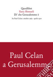 Di' che Gerusalemme è. Su Paul Celan: ottobre 1969-aprile 1970 libro di Shmueli Ilana; Leskien J. (cur.); Ranchetti M. (cur.)