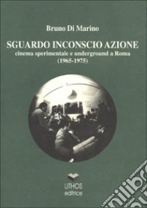 Sguardo inconscio azione. Cinema sperimentale e underground a Roma (1965-1975) libro di Di Marino Bruno