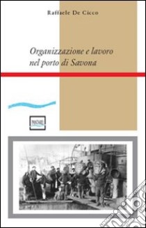 Organizzazione e lavoro nel porto di Savona libro di De Cicco Raffaele