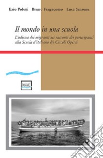 Il mondo in una scuola. L'odissea dei migranti nei racconti dei partecipanti alla Scuola d'italiano dei Circoli Operai libro di Poletti Ezio; Fragiacomo Bruno; Sansone Luca