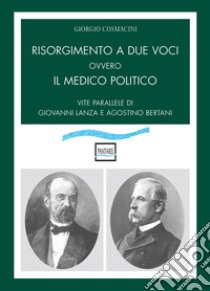 Risorgimento a due voci ovvero Il medico politico. Vite parallele di Giovanni Lanza e Agostino Bertani libro di Cosmacini Giorgio