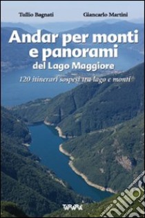 Andar per monti e panorami del Lago Maggiore. 120 itinerari sospesi tra lago e monti. Ediz. illustrata libro di Bagnati Tullio; Martini Giancarlo