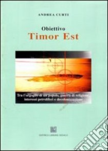 Obiettivo Timor Est. Tra l'orgoglio di un popolo, guerra di religione, interessi petroliferi e decolonizzazione libro di Curti Andrea