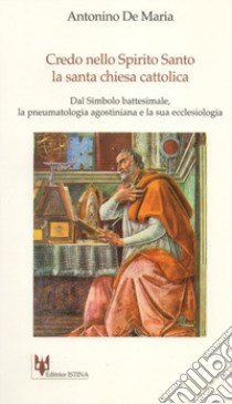 Credo nello Spirito Santo. La santa Chiesa cattolica. Dal simbolo battesimale, la pneumatologia agostiniana e la sua ecclesologia libro di De Maria Antonio