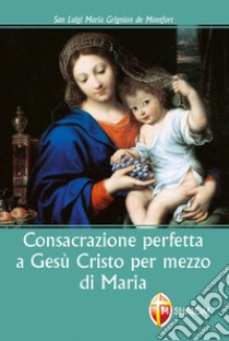 Consacrazione perfetta a Gesù Cristo per mezzo di Maria libro di Grignion de Montfort Louis-Marie (santo)