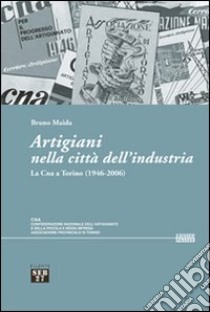 Artigiani nella città dell'industria. La Cna a Torino (1946-2006) libro di Maida Bruno