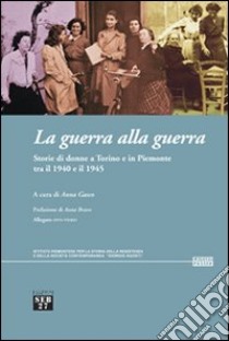 La guerra alla guerra. Storie di donne a Torino e in Piemonte tra il 1940 e il 1945 libro di Gasco A. (cur.)