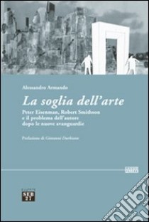 La soglia dell'arte. Peter Eisenman, Robert Smithson e il problema dell'autore dopo le nuove avanguardie libro di Armando Alessandro