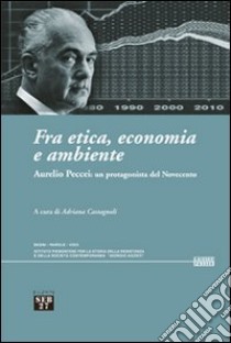 Fra etica, economia e ambiente. Aurelio Peccei: un protagonista del Novecento libro di Castagnoli A. (cur.)