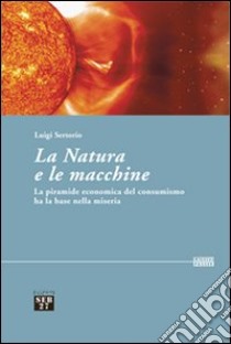 La natura e le macchine. Le piramide economica del consumismo ha la base nella miseria libro di Sertorio Luigi