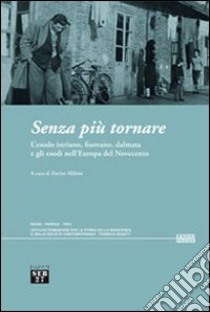 Senza più tornare. L'esodo istriano, fiumano, dalmata e gli esodi nell'Europa del Novecento libro di Miletto E. (cur.)