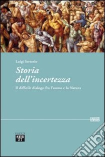 Storia dell'incertezza. Il difficile dialogo fra l'uomo e la natura libro di Sertorio Luigi