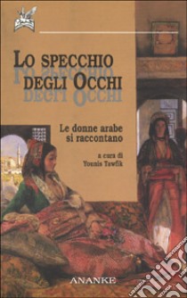 Lo specchio degli occhi. Le donne arabe si raccontano libro di Tawfik Y. (cur.)