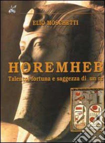 Horemheb. Talento, fortuna e saggezza di un re libro di Moschetti Elio