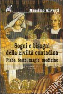 Sogni e bisogni della civiltà contadina. Fiabe, feste, magie, medicine libro di Aliverti Massimo