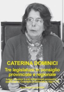 Tre legislature in Consiglio provinciale e regionale. Leggi, mozioni e atti istituzionali presentati e approvati in Consiglio provinciale e regionale libro di Dominici Caterina