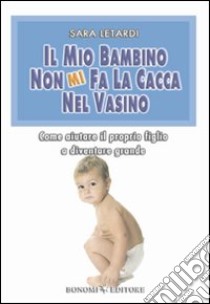 Il mio bambino non mi fa la cacca nel vasino. Come aiutare il proprio figlio a diventare grande libro di Letardi Sara