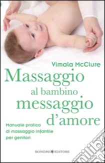 Massaggio al bambino, messaggio d'amore. Manuale pratico di massaggio infantile per genitori. Ediz. illustrata libro di McClure Vimala