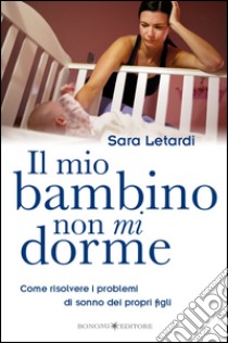 Il mio bambino non mi dorme. Come risolvere i problemi di sonno dei propri figli libro di Letardi Sara