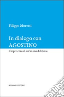 In dialogo con Agostino. L'esperienza di un'anima dubbiosa libro di Moretti Filippo