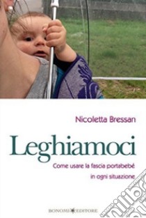 Leghiamoci. Come usare la fascia portabebè in ogni situazione libro di Bressan Nicoletta