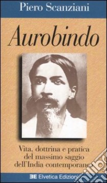 Aurobindo. Vita, dottrina e pratica del massimo saggio dell'India contemporanea libro di Scanziani Piero