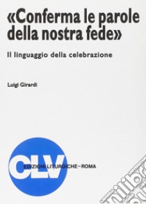 «Conferma le parole della nostra fede». Il linguaggio della celebrazione libro di Girardi Luigi