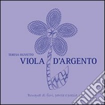 Viola d'argento. Bouquet di fiori, parole e poesia libro di Olivetto Teresa