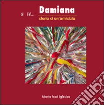 A te... Damiana. Storia di un'amicizia libro di Iglesias Maria José