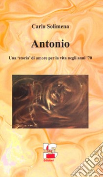 Antonio. Una «storia» di amore per la vita negli anni '70 libro di Solimena Carlo