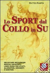 Lo sport dal collo in su. Sbloccare meccanismi mentali inceppati. Linee guida per atleti, allenatori, dirigenti e genitori libro di Rampin Matteo