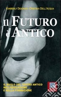 Il futuro è antico. Il ruolo del teatro antico nell'educazione e nella formazione libro di Deignan Kimberly; Dell'Acqua Cristina