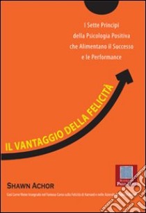 Il vantaggio della felicità. I sette principi della psicologia positiva che alimentano il successo e le performance libro di Achor Shawn