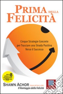 Prima della felicità. Cinque strategie concrete per tracciare una strada verso il successo libro di Achor Shawn